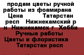 продам цветы ручной работы из фоамирана! › Цена ­ 150 - Татарстан респ., Нижнекамский р-н, Нижнекамск г. Хобби. Ручные работы » Цветы и флористика   . Татарстан респ.